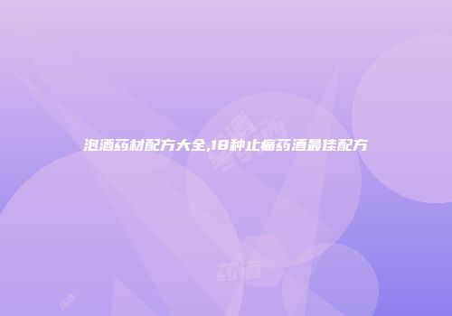 泡酒药材配方大全,18种止痛药酒最佳配方