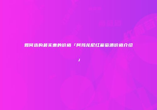如何选购最实惠的价格「阿玛龙尼红葡萄酒价格介绍」