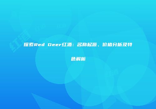 探索Red Deer红酒：名称起源、价格分析及特色解析