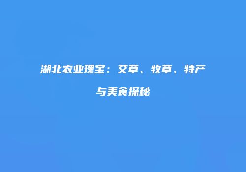 湖北农业瑰宝：艾草、牧草、特产与美食探秘