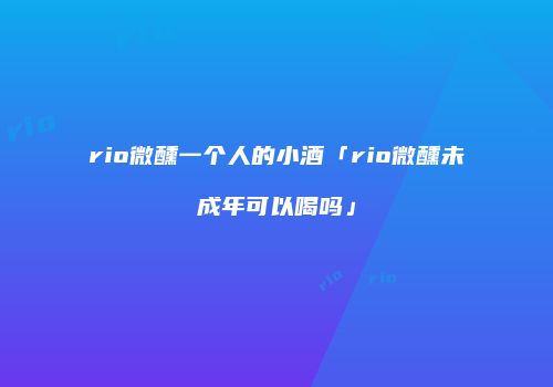 rio微醺一个人的小酒「rio微醺未成年可以喝吗」