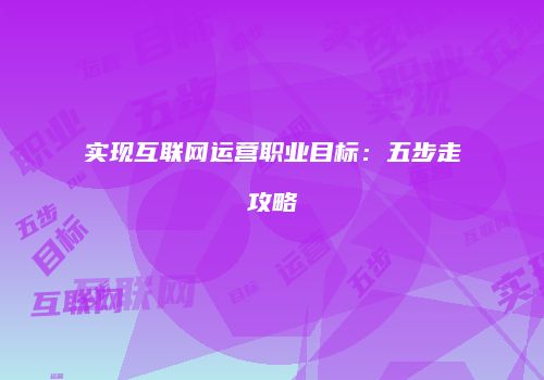 实现互联网运营职业目标：五步走攻略