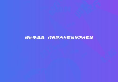 轻松学调酒：经典配方与调制技巧大揭秘