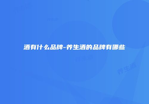 酒有什么品牌-养生酒的品牌有哪些