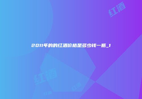 2011年的的红酒价格是多少钱一瓶_1