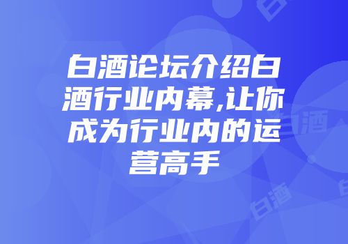 白酒论坛介绍白酒行业内幕,让你成为行业内的运营高手
