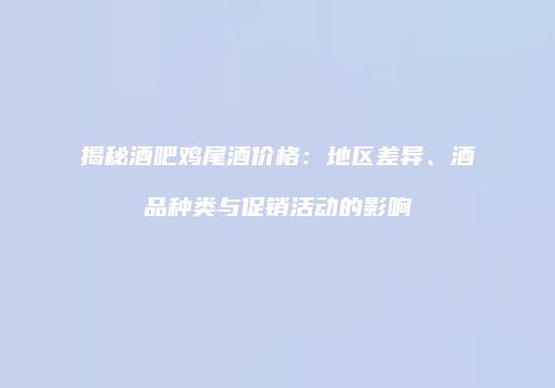揭秘酒吧鸡尾酒价格：地区差异、酒品种类与促销活动的影响