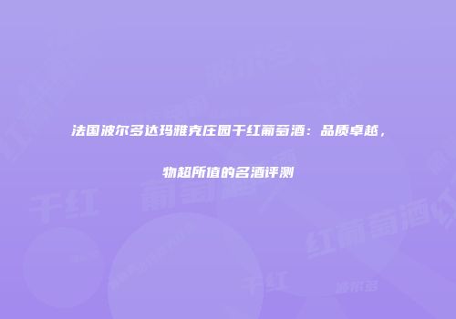 法国波尔多达玛雅克庄园干红葡萄酒：品质卓越，物超所值的名酒评测