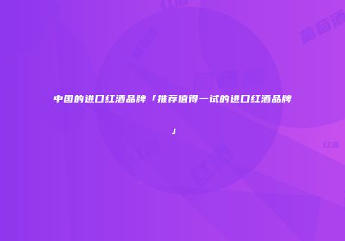 中国的进口红酒品牌「推荐值得一试的进口红酒品牌」