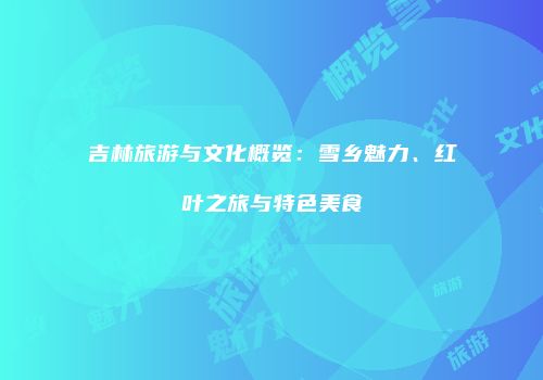 吉林旅游与文化概览：雪乡魅力、红叶之旅与特色美食