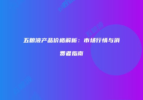 五粮液产品价格解析：市场行情与消费者指南