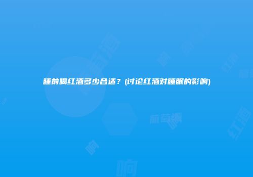 睡前喝红酒多少合适？(讨论红酒对睡眠的影响)