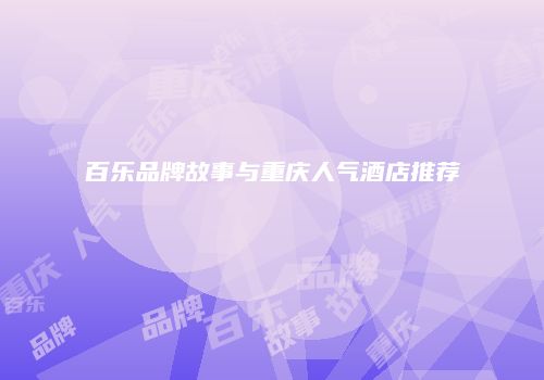 百乐品牌故事与重庆人气酒店推荐
