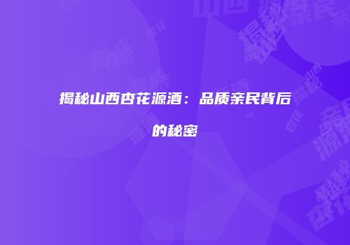 揭秘山西杏花源酒：品质亲民背后的秘密