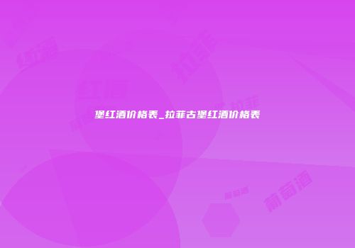 堡红酒价格表_拉菲古堡红酒价格表