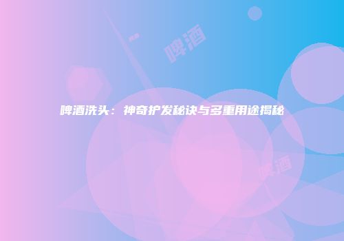 啤酒洗头：神奇护发秘诀与多重用途揭秘