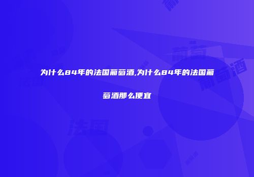 为什么84年的法国葡萄酒,为什么84年的法国葡萄酒那么便宜