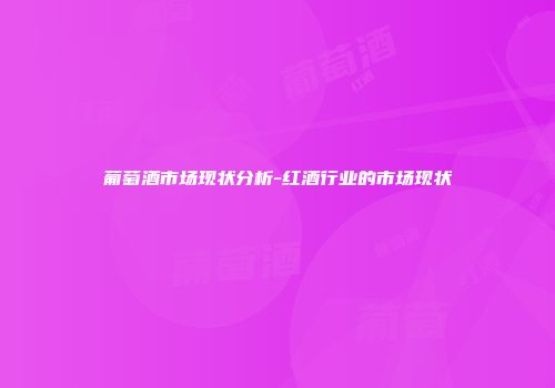 葡萄酒市场现状分析-红酒行业的市场现状