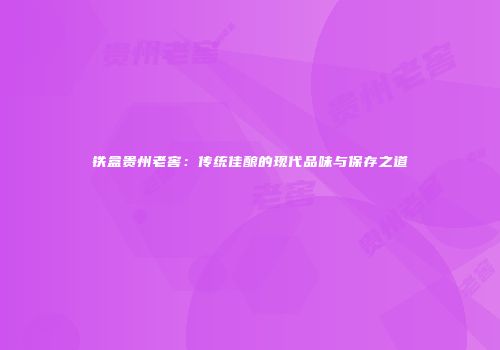 铁盒贵州老窖：传统佳酿的现代品味与保存之道