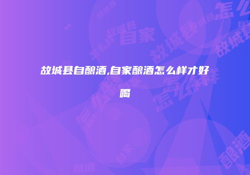 故城县自酿酒,自家酿酒怎么样才好喝