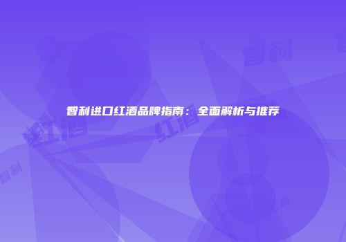 智利进口红酒品牌指南：全面解析与推荐