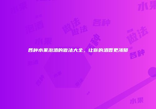 各种水果泡酒的做法大全，让你的酒香更浓郁