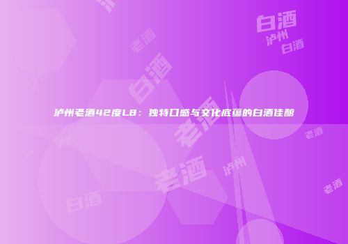 泸州老酒42度L8：独特口感与文化底蕴的白酒佳酿