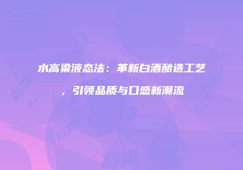 水高粱液态法：革新白酒酿造工艺，引领品质与口感新潮流