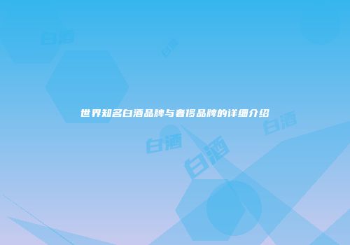 世界知名白酒品牌与奢侈品牌的详细介绍
