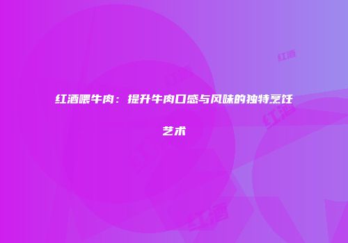 红酒喂牛肉：提升牛肉口感与风味的独特烹饪艺术