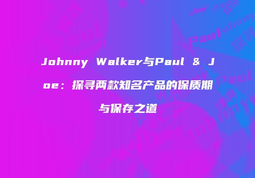 Johnny Walker与Paul & Joe：探寻两款知名产品的保质期与保存之道