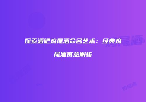 探索酒吧鸡尾酒命名艺术：经典鸡尾酒寓意解析