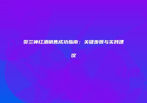 贺兰神红酒销售成功指南：关键步骤与实践建议