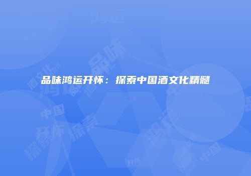 品味鸿运开怀：探索中国酒文化精髓
