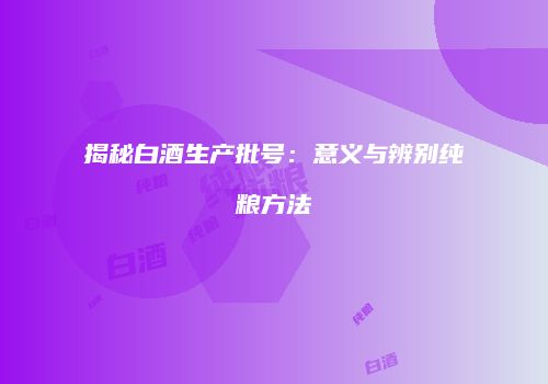 揭秘白酒生产批号：意义与辨别纯粮方法