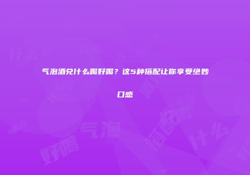 气泡酒兑什么喝好喝？这5种搭配让你享受绝妙口感
