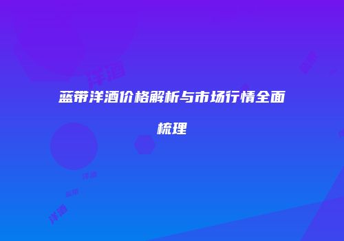 蓝带洋酒价格解析与市场行情全面梳理