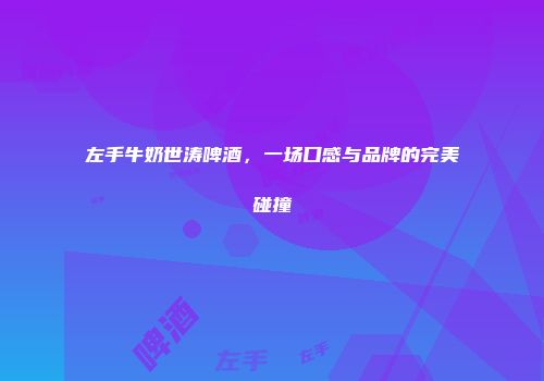 左手牛奶世涛啤酒，一场口感与品牌的完美碰撞