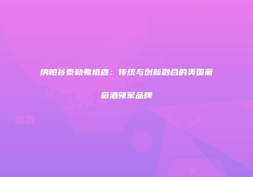 纳帕谷泰勒弗格森：传统与创新融合的美国葡萄酒领军品牌