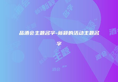 品酒会主题名字-新颖的活动主题名字