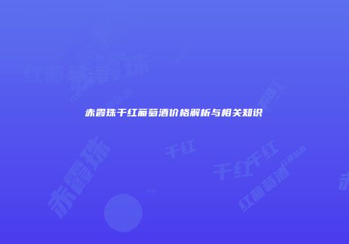 赤霞珠干红葡萄酒价格解析与相关知识