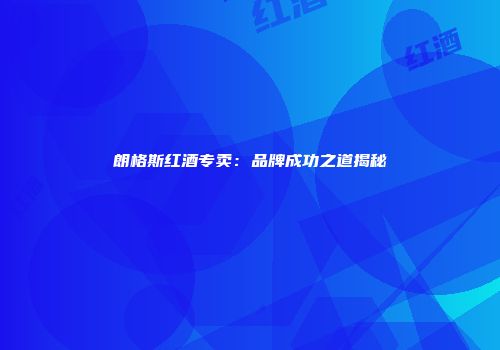 朗格斯红酒专卖：品牌成功之道揭秘
