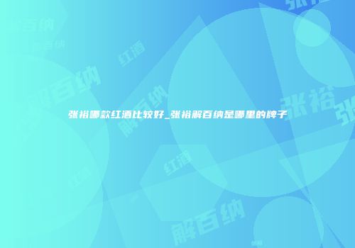 张裕哪款红酒比较好_张裕解百纳是哪里的牌子