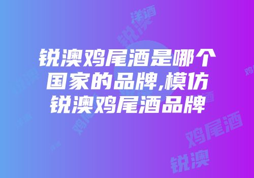 锐澳鸡尾酒是哪个国家的品牌,模仿锐澳鸡尾酒品牌