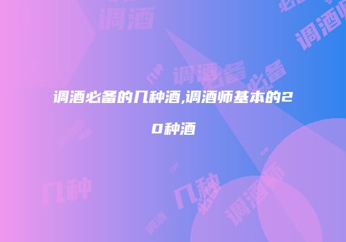 调酒必备的几种酒,调酒师基本的20种酒