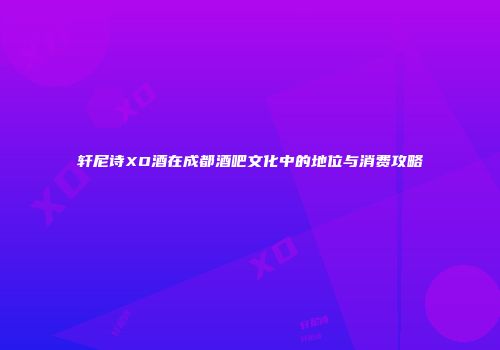 轩尼诗XO酒在成都酒吧文化中的地位与消费攻略
