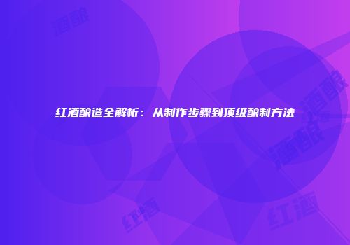红酒酿造全解析：从制作步骤到顶级酿制方法