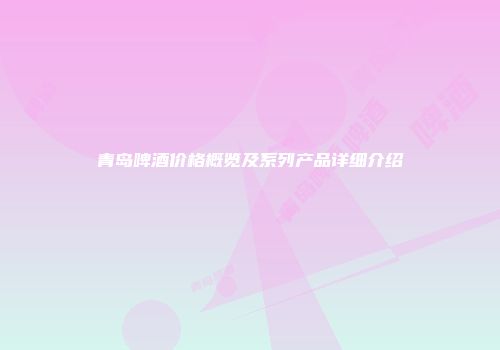 青岛啤酒价格概览及系列产品详细介绍