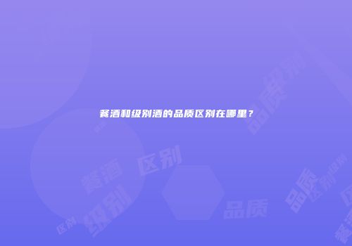 餐酒和级别酒的品质区别在哪里？