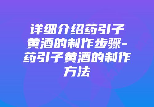 详细介绍药引子黄酒的制作步骤-药引子黄酒的制作方法